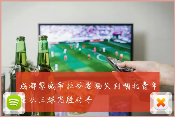 成都蓉城希拉谷客场失利湖北青年星以三球完胜对手