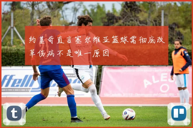 约基奇直言塞尔维亚篮球需彻底改革伤病不是唯一原因