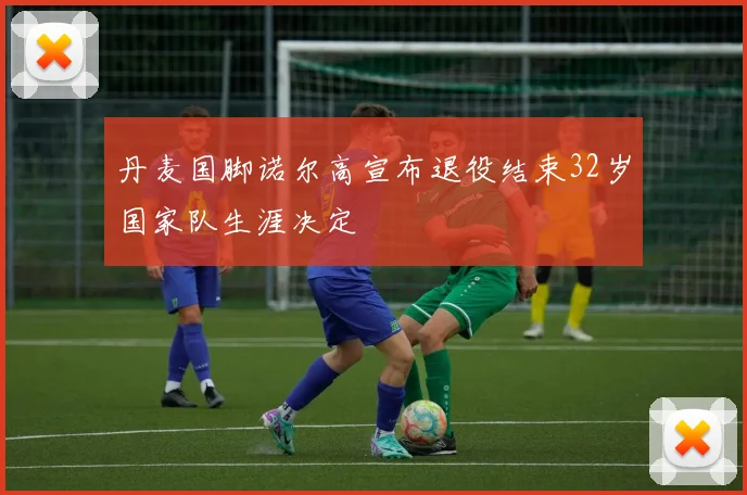 丹麦国脚诺尔高宣布退役结束32岁国家队生涯决定