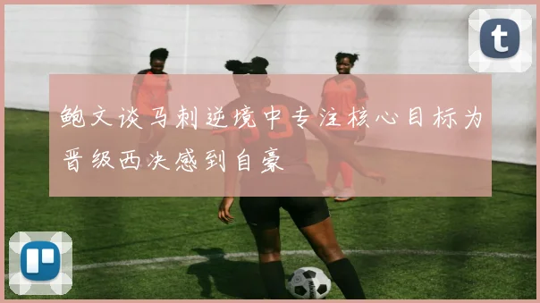 鲍文谈马刺逆境中专注核心目标为晋级西决感到自豪