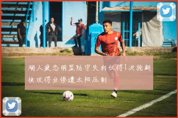 湖人疲态明显防守失利仅得1次抢断快攻得分惨遭太阳压制