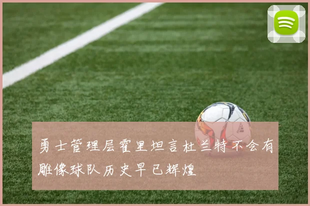 勇士管理层霍里坦言杜兰特不会有雕像球队历史早已辉煌