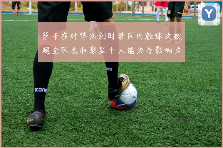 萨卡在对阵热刺时禁区内触球次数超全队总和彰显个人能力与影响力