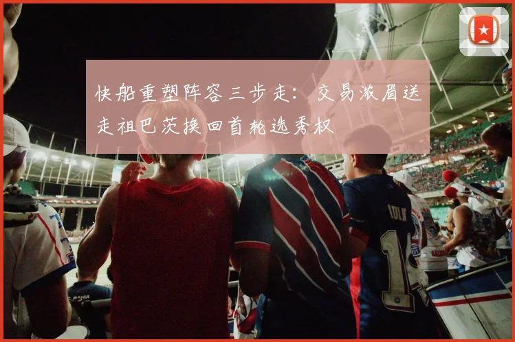 快船重塑阵容三步走：交易浓眉送走祖巴茨换回首轮选秀权