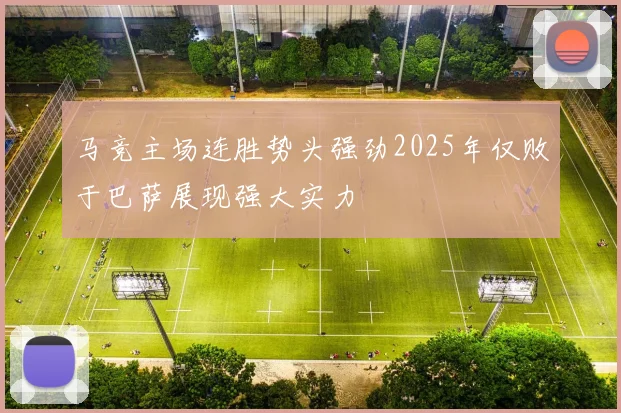 马竞主场连胜势头强劲2025年仅败于巴萨展现强大实力