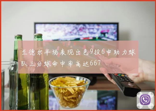 兰德尔半场表现出色9投6中助力球队三分球命中率高达667