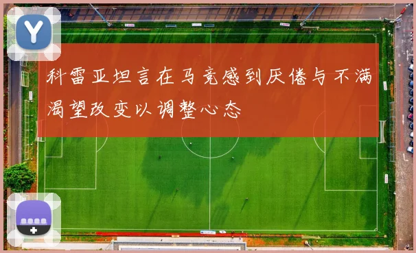 科雷亚坦言在马竞感到厌倦与不满渴望改变以调整心态