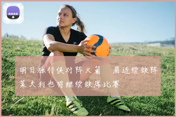 明日独行侠对阵火箭濃眉连续缺阵莱夫利也将继续缺席比赛