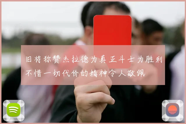 旧将称赞杰拉德为真正斗士为胜利不惜一切代价的精神令人敬佩