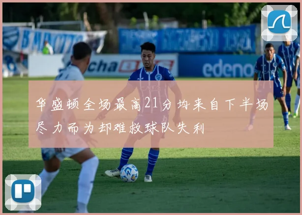 华盛顿全场最高21分均来自下半场尽力而为却难救球队失利