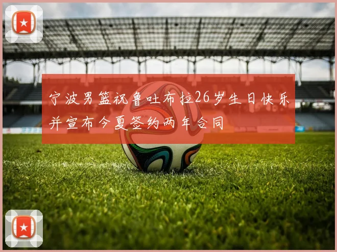 宁波男篮祝鲁吐布拉26岁生日快乐并宣布今夏签约两年合同