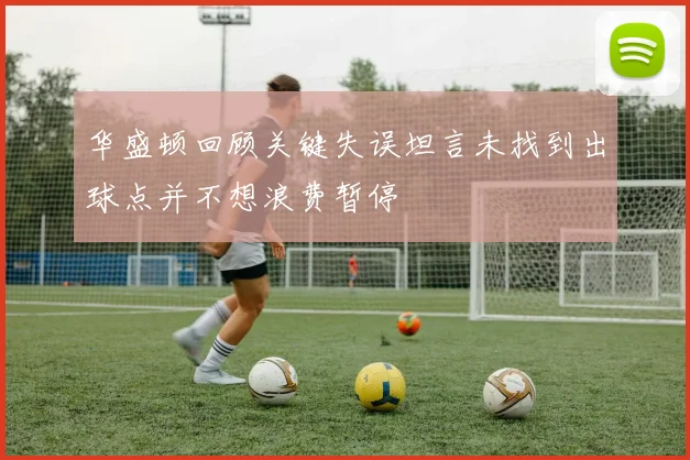 华盛顿回顾关键失误坦言未找到出球点并不想浪费暂停