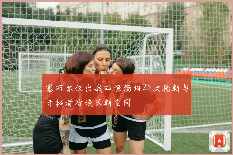 塞布尔仅出战四场场均25次抢断与开拓者洽谈买断合同