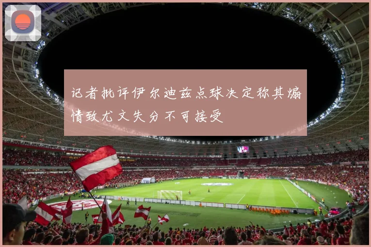 记者批评伊尔迪兹点球决定称其煽情致尤文失分不可接受