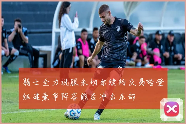 骑士全力说服米切尔续约交易哈登组建豪华阵容能否冲击东部