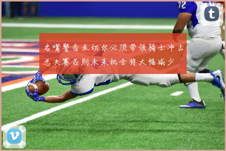 名嘴警告米切尔必须带领骑士冲击总决赛否则未来机会将大幅减少