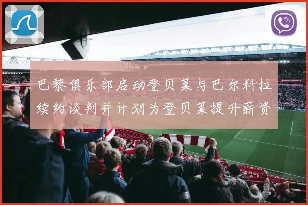 巴黎俱乐部启动登贝莱与巴尔科拉续约谈判并计划为登贝莱提升薪资待遇