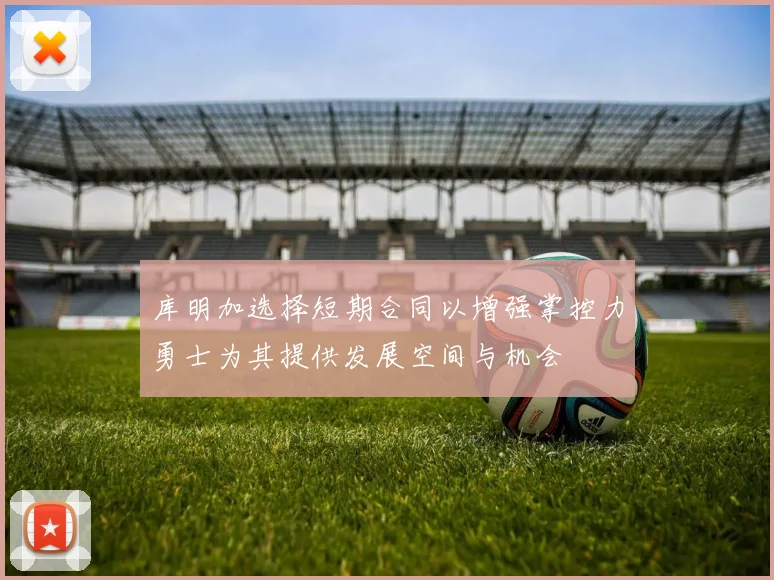 库明加选择短期合同以增强掌控力勇士为其提供发展空间与机会