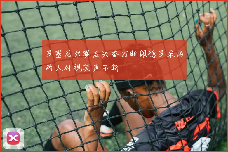 罗塞尼尔赛后兴奋打断佩德罗采访两人对视笑声不断