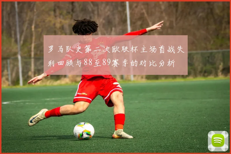 罗马队史第二次欧联杯主场首战失利回顾与88至89赛季的对比分析