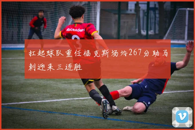 扛起球队重任福克斯场均267分助马刺迎来三连胜
