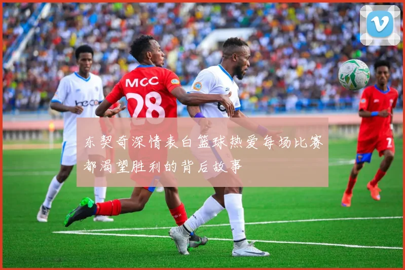 东契奇深情表白篮球热爱每场比赛都渴望胜利的背后故事