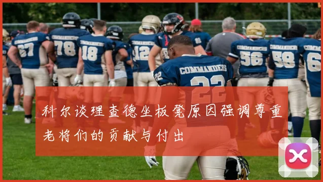 科尔谈理查德坐板凳原因强调尊重老将们的贡献与付出