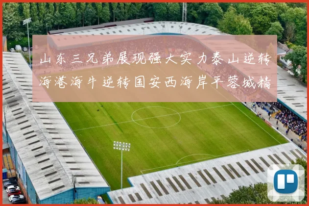 山东三兄弟展现强大实力泰山逆转海港海牛逆转国安西海岸平蓉城精彩纷呈
