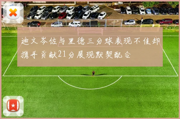 迪文岑佐与里德三分球表现不佳却携手贡献21分展现默契配合