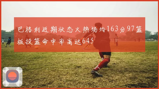 巴格利近期状态火热场均163分97篮板投篮命中率高达645