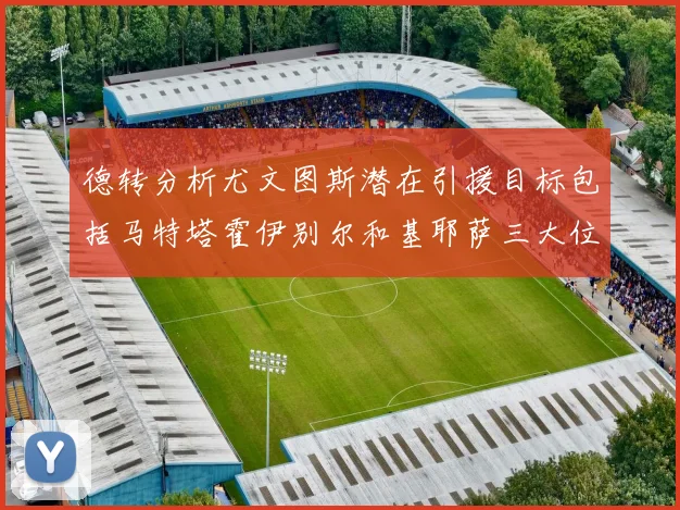 德转分析尤文图斯潜在引援目标包括马特塔霍伊别尔和基耶萨三大位置补强方案