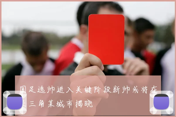 国足选帅进入关键阶段新帅或将在长三角某城市揭晓