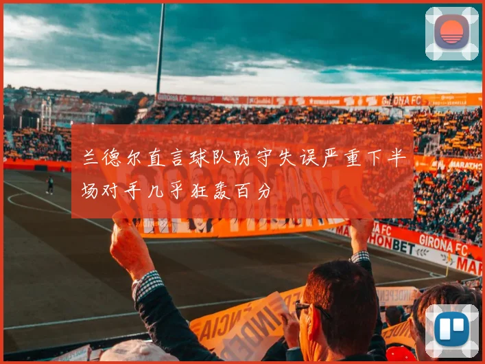 兰德尔直言球队防守失误严重下半场对手几乎狂轰百分